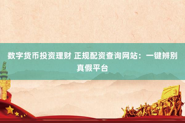 数字货币投资理财 正规配资查询网站：一键辨别真假平台