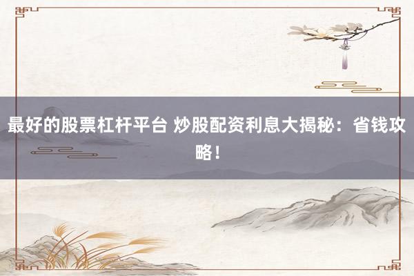 最好的股票杠杆平台 炒股配资利息大揭秘：省钱攻略！