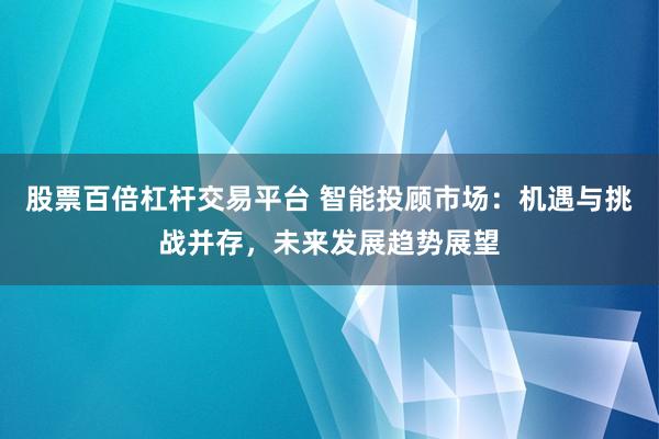 股票百倍杠杆交易平台 智能投顾市场：机遇与挑战并存，未来发展趋势展望