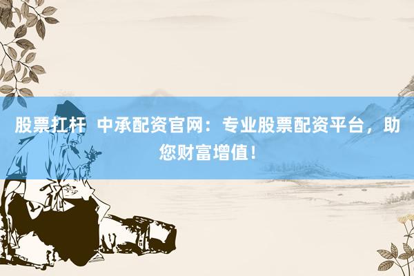 股票扛杆  中承配资官网：专业股票配资平台，助您财富增值！