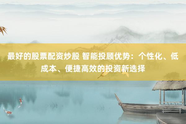 最好的股票配资炒股 智能投顾优势：个性化、低成本、便捷高效的投资新选择
