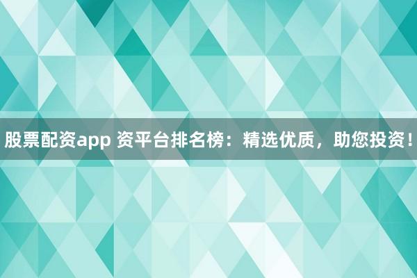 股票配资app 资平台排名榜：精选优质，助您投资！