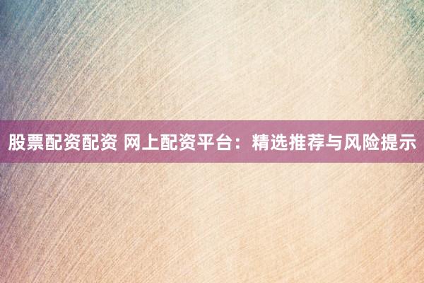 股票配资配资 网上配资平台：精选推荐与风险提示