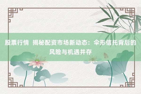 股票行情  揭秘配资市场新动态：伞形信托背后的风险与机遇并存