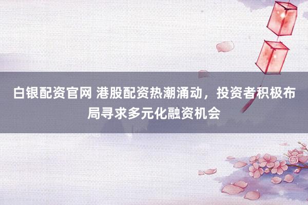 白银配资官网 港股配资热潮涌动，投资者积极布局寻求多元化融资机会