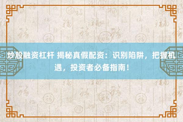 炒股融资杠杆 揭秘真假配资：识别陷阱，把握机遇，投资者必备指南！