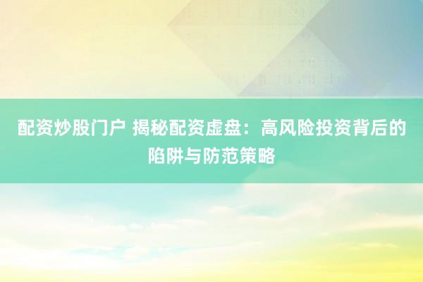 配资炒股门户 揭秘配资虚盘：高风险投资背后的陷阱与防范策略