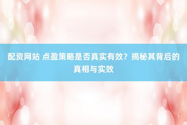 配资网站 点盈策略是否真实有效？揭秘其背后的真相与实效