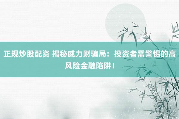 正规炒股配资 揭秘威力财骗局：投资者需警惕的高风险金融陷阱！