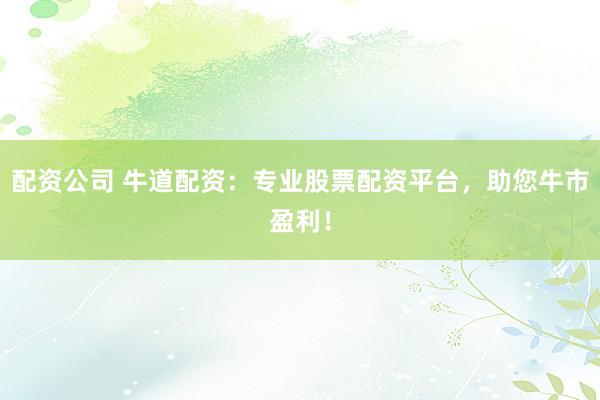 配资公司 牛道配资：专业股票配资平台，助您牛市盈利！