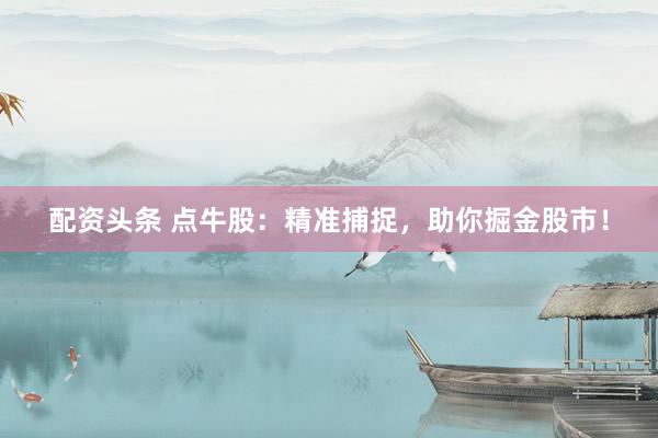 配资头条 点牛股：精准捕捉，助你掘金股市！