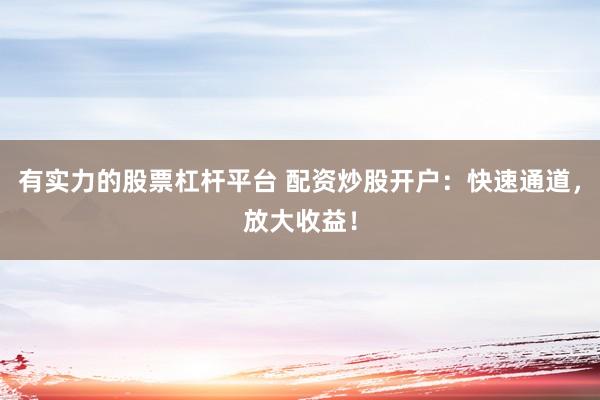 有实力的股票杠杆平台 配资炒股开户：快速通道，放大收益！