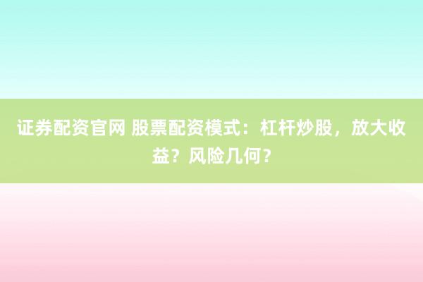 证券配资官网 股票配资模式：杠杆炒股，放大收益？风险几何？