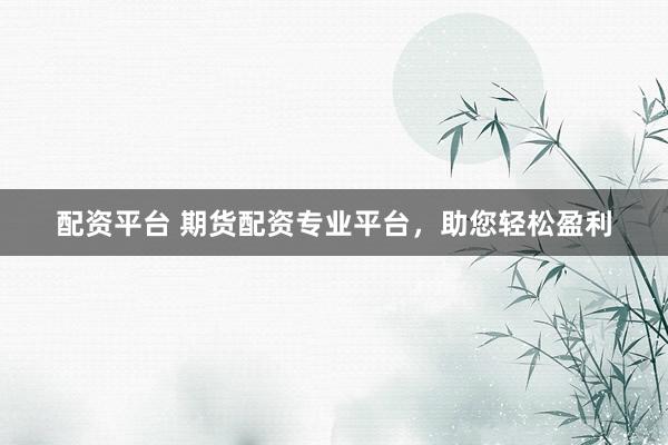配资平台 期货配资专业平台,助您轻松盈利