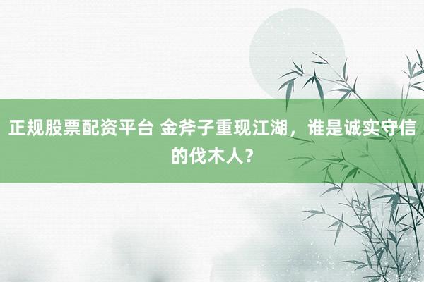 正规股票配资平台 金斧子重现江湖，谁是诚实守信的伐木人？