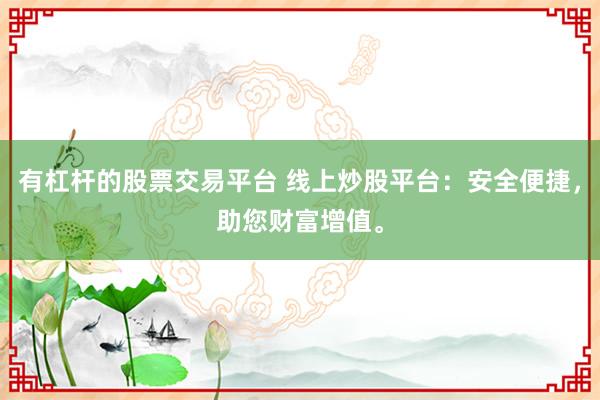 有杠杆的股票交易平台 线上炒股平台：安全便捷，助您财富增值。
