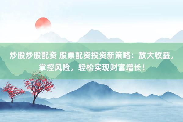 炒股炒股配资 股票配资投资新策略：放大收益，掌控风险，轻松实现财富增长！