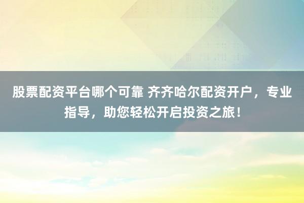 股票配资平台哪个可靠 齐齐哈尔配资开户，专业指导，助您轻松开启投资之旅！