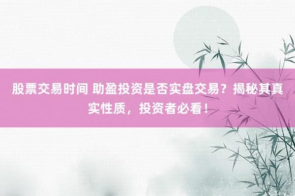 股票交易时间 助盈投资是否实盘交易？揭秘其真实性质，投资者必看！