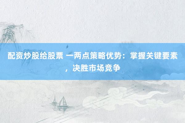 配资炒股给股票 一两点策略优势：掌握关键要素，决胜市场竞争