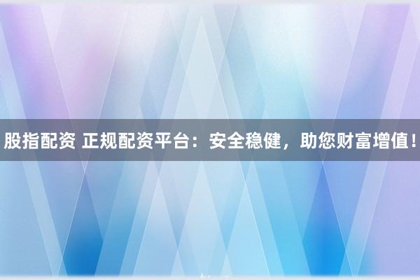 股指配资 正规配资平台：安全稳健，助您财富增值！