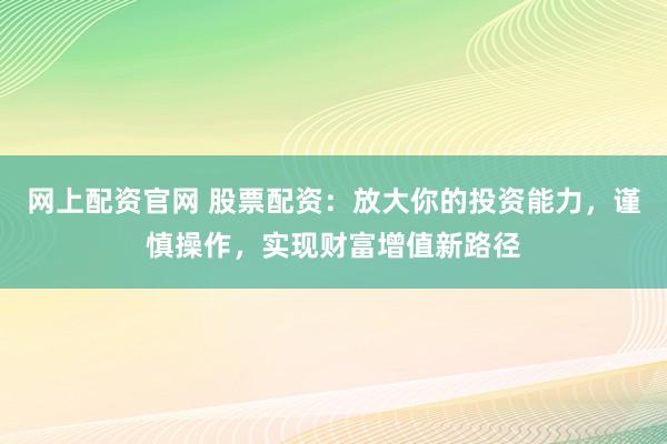 网上配资官网 股票配资：放大你的投资能力，谨慎操作，实现财富增值新路径