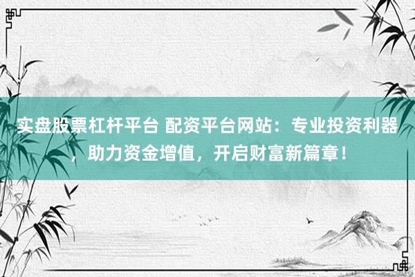 实盘股票杠杆平台 配资平台网站：专业投资利器，助力资金增值，开启财富新篇章！
