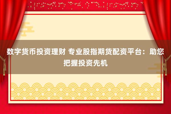 数字货币投资理财 专业股指期货配资平台：助您把握投资先机