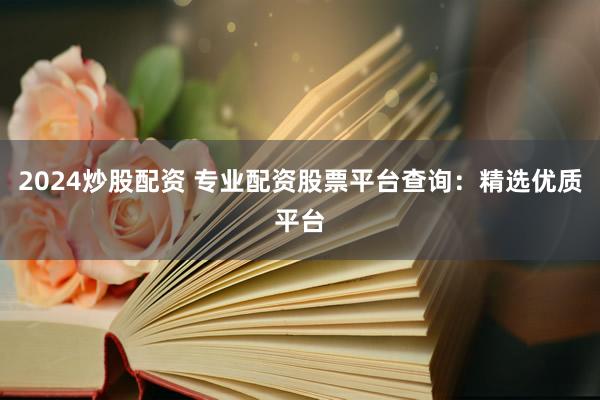 2024炒股配资 专业配资股票平台查询：精选优质平台