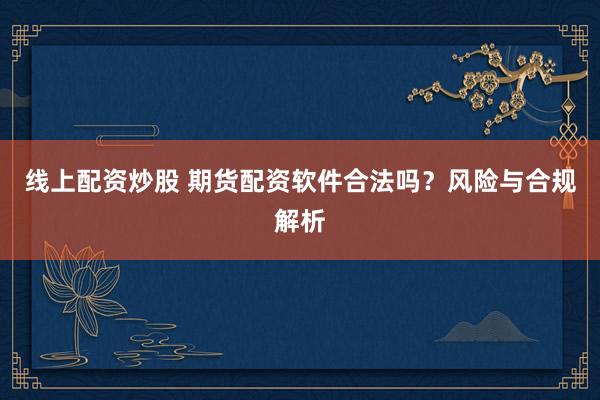 线上配资炒股 期货配资软件合法吗？风险与合规解析