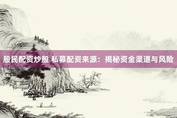 股民配资炒股 私募配资来源：揭秘资金渠道与风险